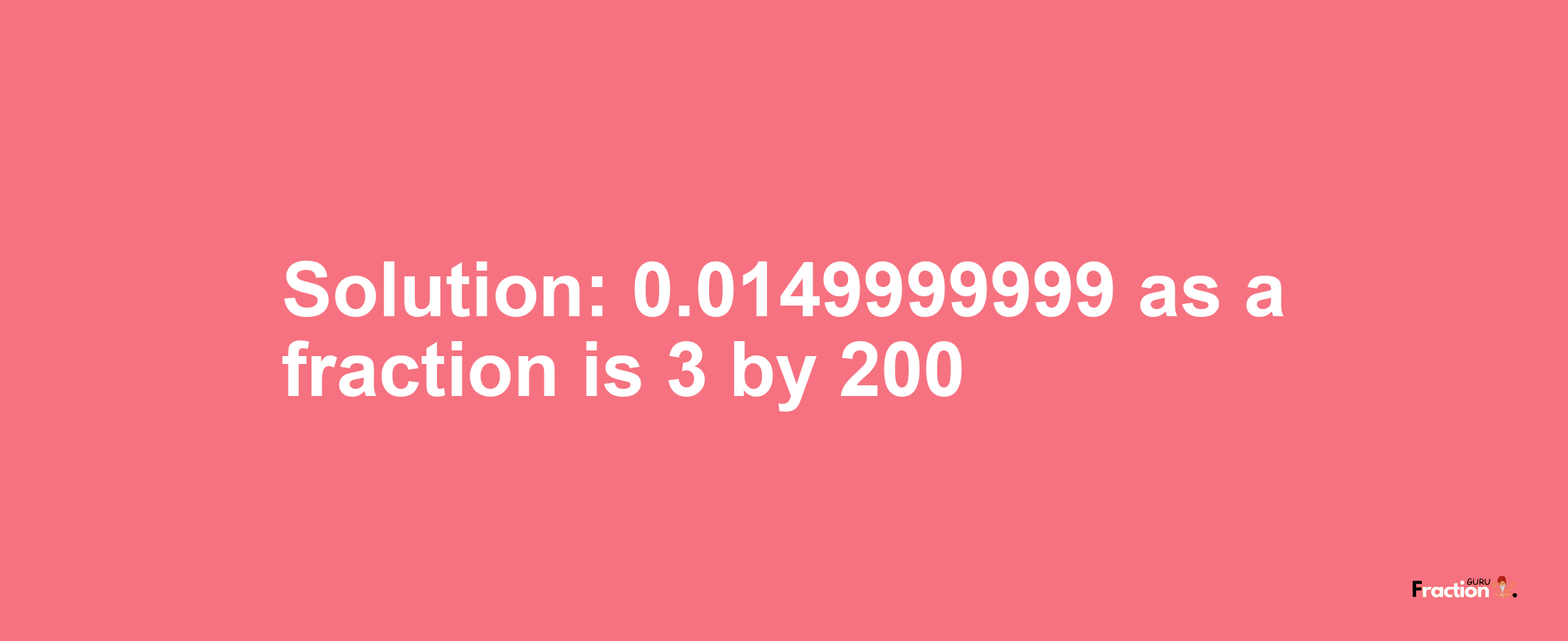 Solution:0.0149999999 as a fraction is 3/200
